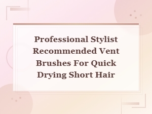 Best Vent Brushes for Quick Drying Short Hair – Stylist Recommended Picks